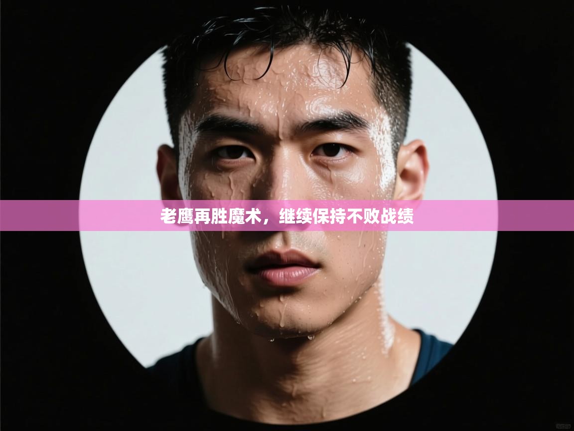 ld乐动体育app官方网站-老鹰再胜魔术，继续保持不败战绩  第3张