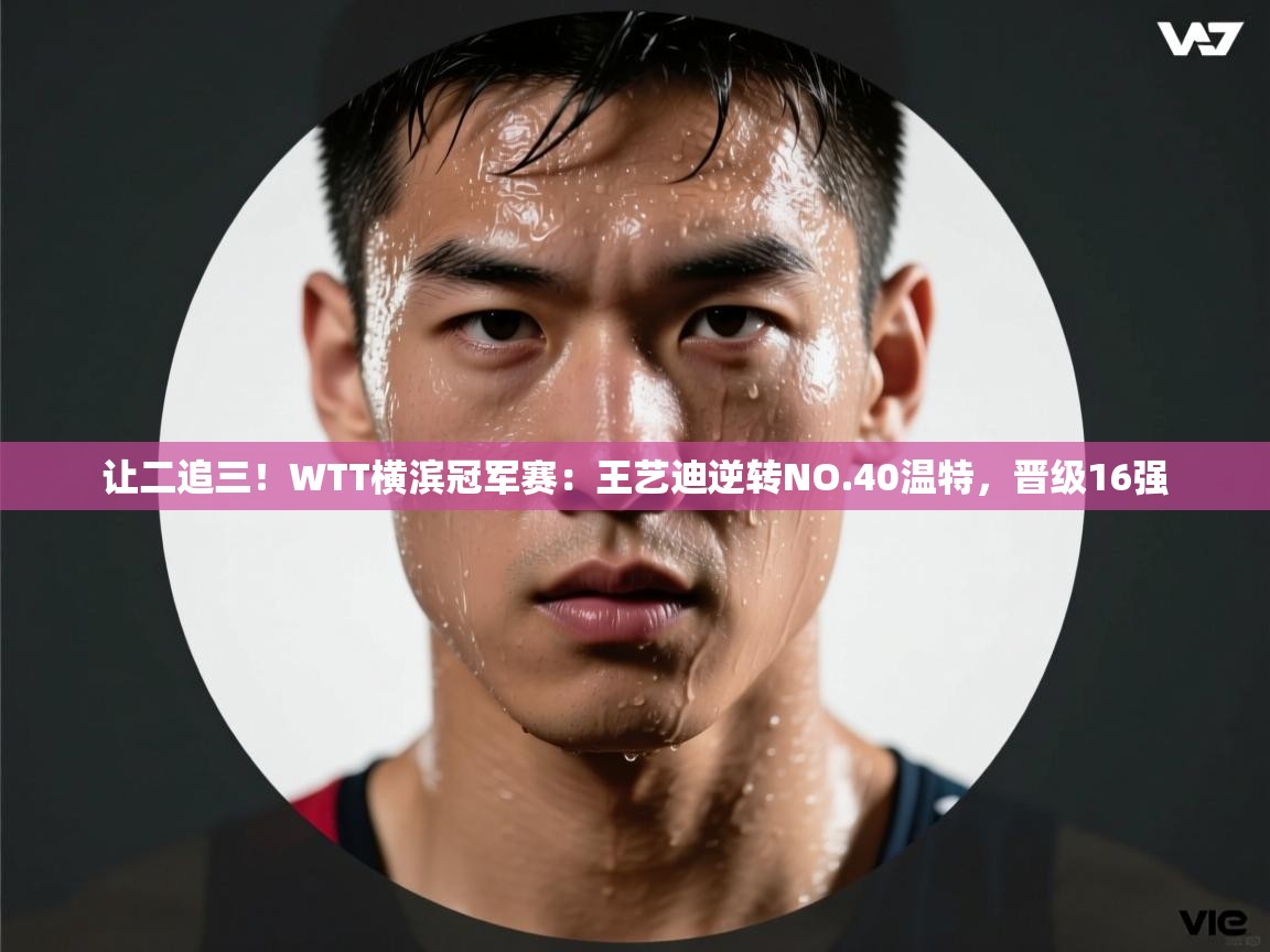 乐动体育直播-让二追三！WTT横滨冠军赛：王艺迪逆转NO.40温特，晋级16强