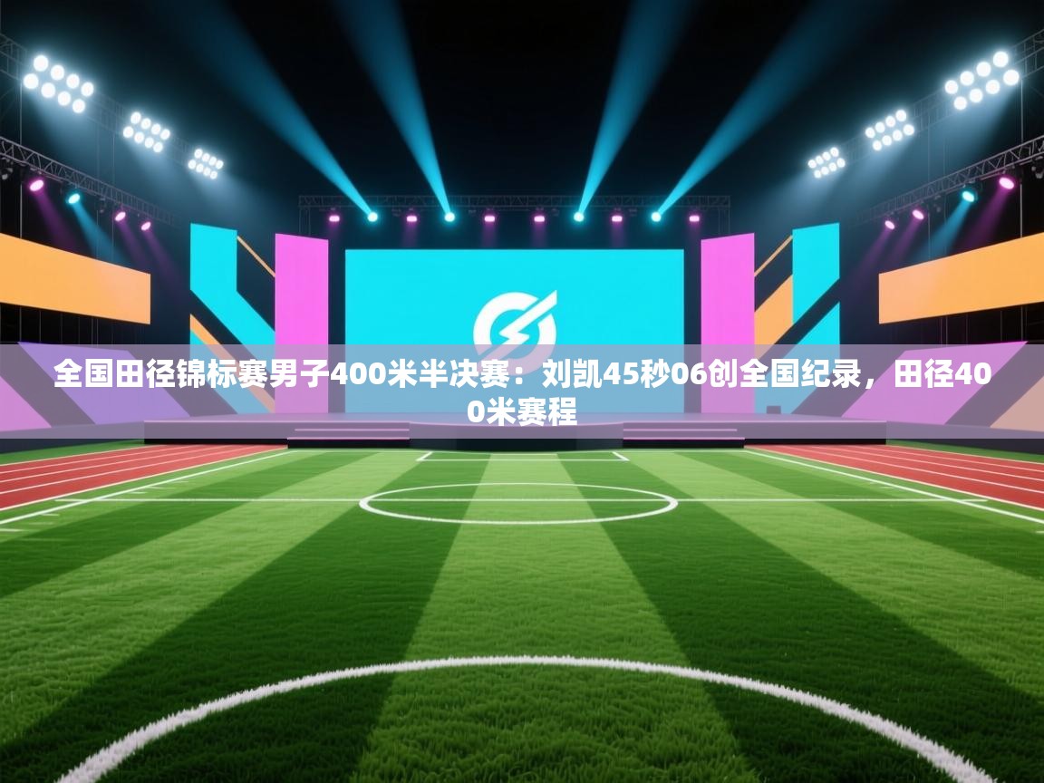 乐动体育app下载评价-全国田径锦标赛男子400米半决赛：刘凯45秒06创全国纪录，田径400米赛程