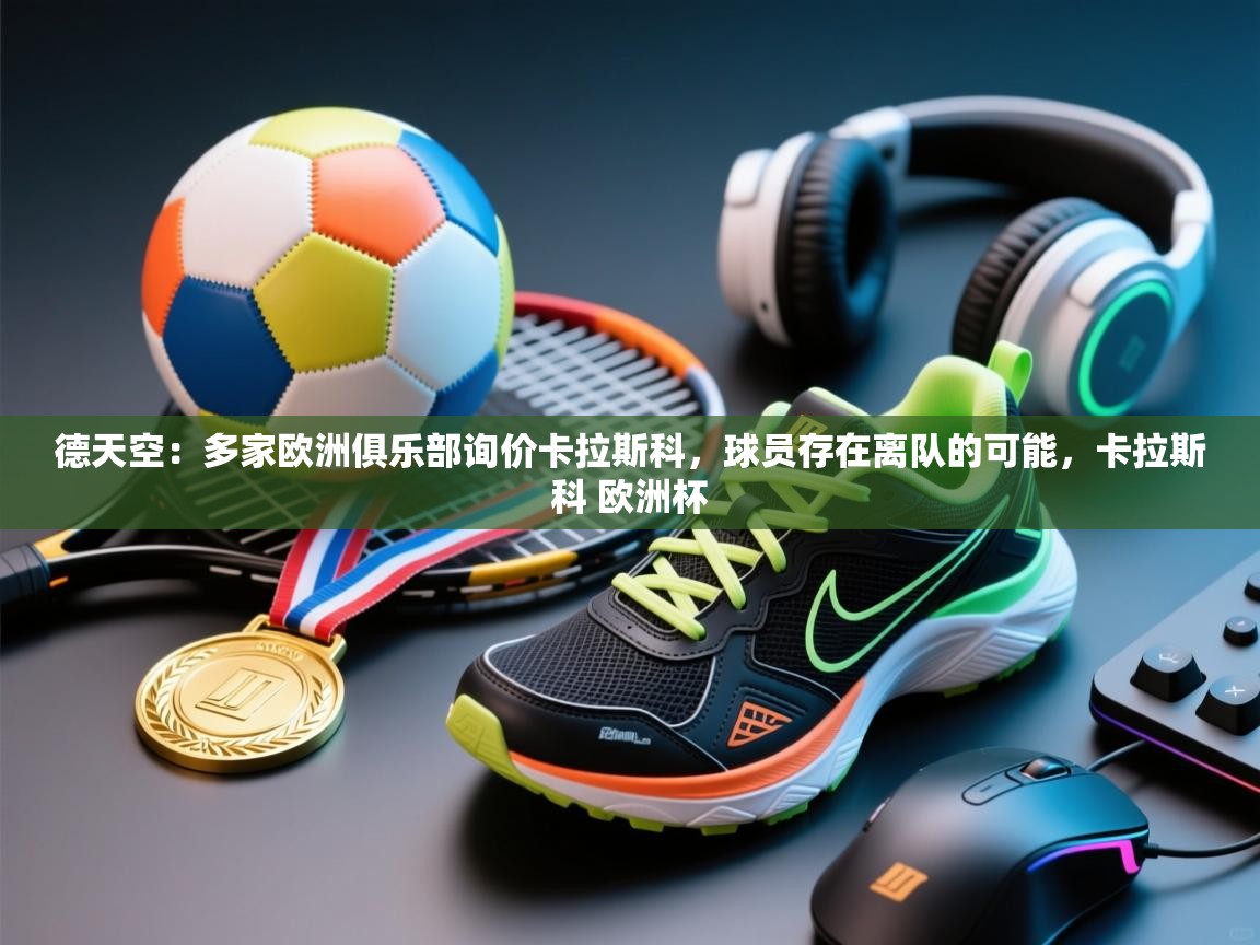 乐动体育app下载-德天空：多家欧洲俱乐部询价卡拉斯科，球员存在离队的可能，卡拉斯科 欧洲杯