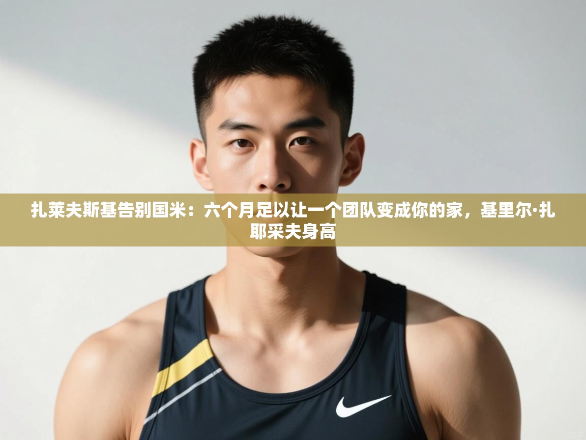 乐动体育官网登录平台-扎莱夫斯基告别国米:六个月足以让一个团队变成你的家,基里尔·扎耶采夫身高 第2张