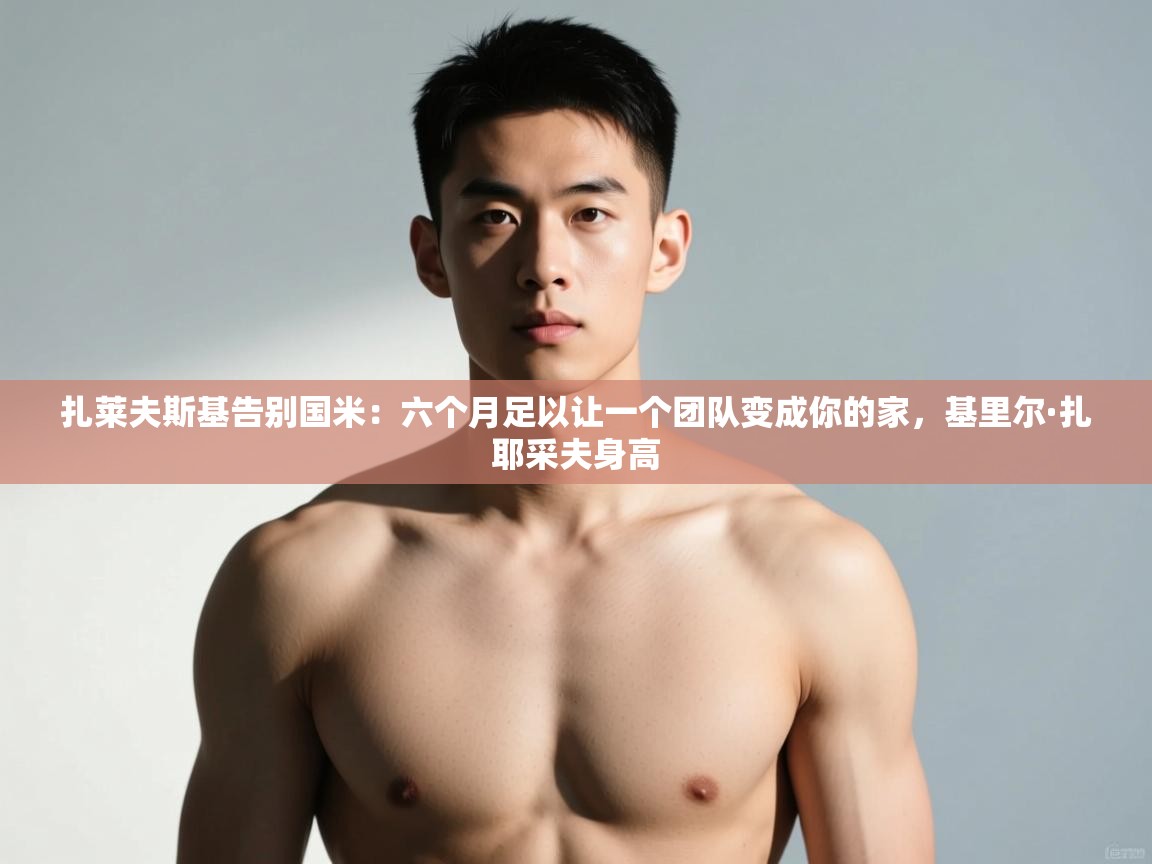 乐动体育官网登录平台-扎莱夫斯基告别国米:六个月足以让一个团队变成你的家,基里尔·扎耶采夫身高 第4张