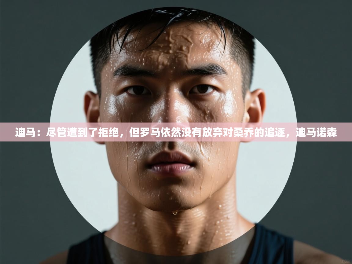 乐动体育官网登录平台-迪马：尽管遭到了拒绝，但罗马依然没有放弃对桑乔的追逐，迪马诺森