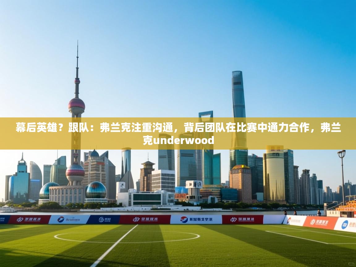 乐动体育app下载地址-幕后英雄？跟队：弗兰克注重沟通，背后团队在比赛中通力合作，弗兰克underwood