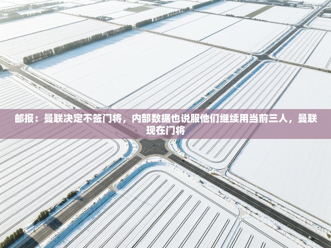 乐动体育最新版app免费下载-邮报：曼联决定不签门将，内部数据也说服他们继续用当前三人，曼联现在门将  第1张