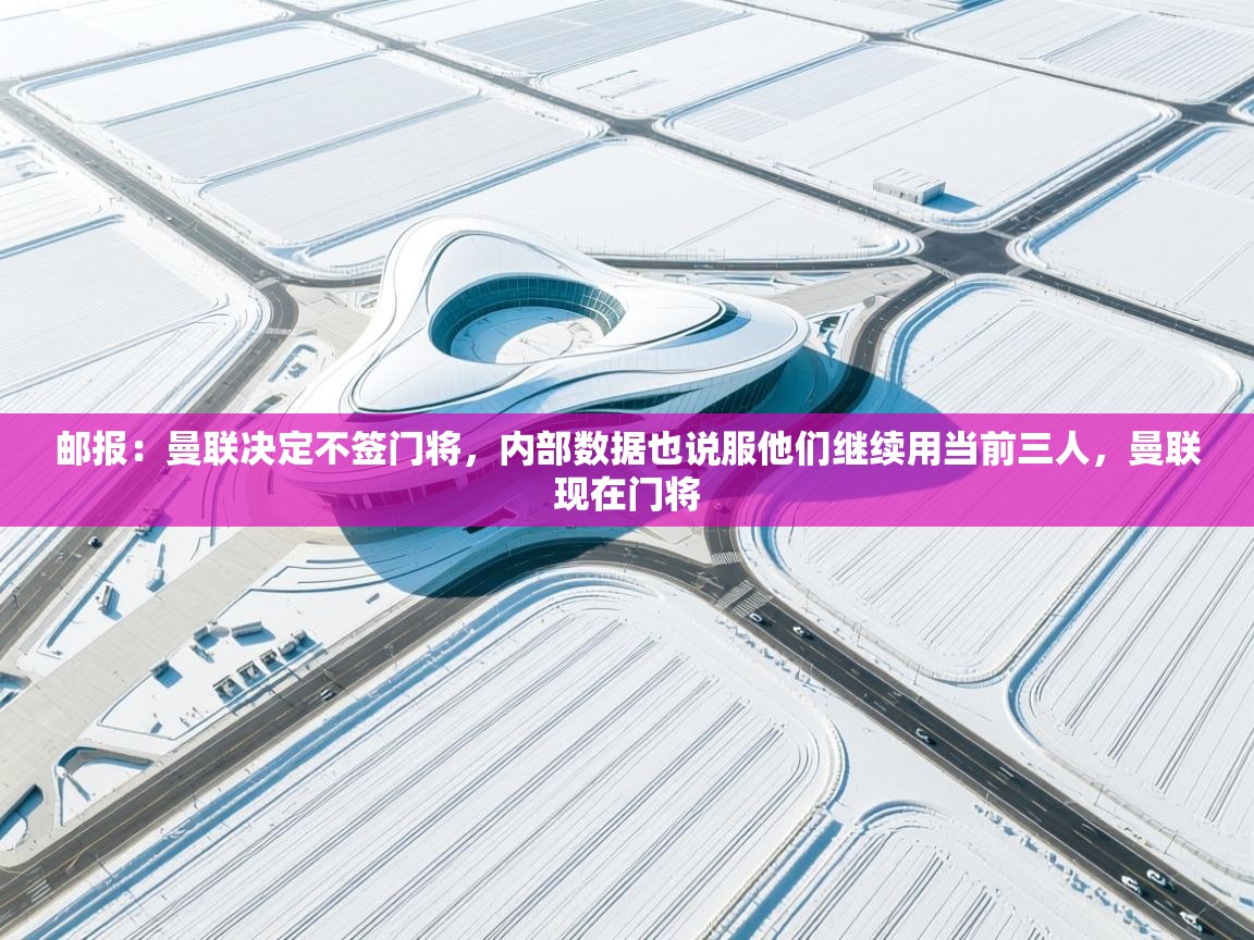 乐动体育最新版app免费下载-邮报：曼联决定不签门将，内部数据也说服他们继续用当前三人，曼联现在门将  第3张