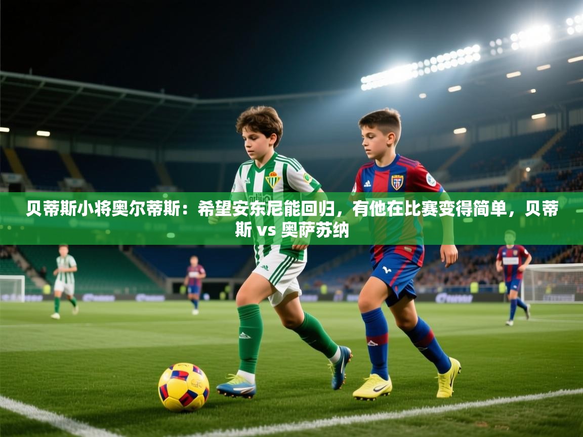 乐动体育官网登录-贝蒂斯小将奥尔蒂斯:希望安东尼能回归,有他在比赛变得简单,贝蒂斯 vs 奥萨苏纳 第1张