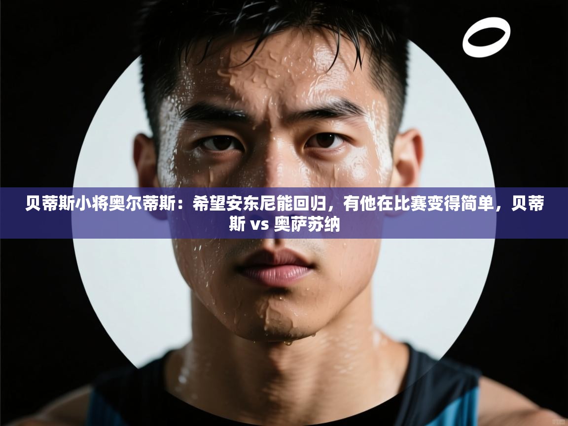 乐动体育官网登录-贝蒂斯小将奥尔蒂斯:希望安东尼能回归,有他在比赛变得简单,贝蒂斯 vs 奥萨苏纳 第2张