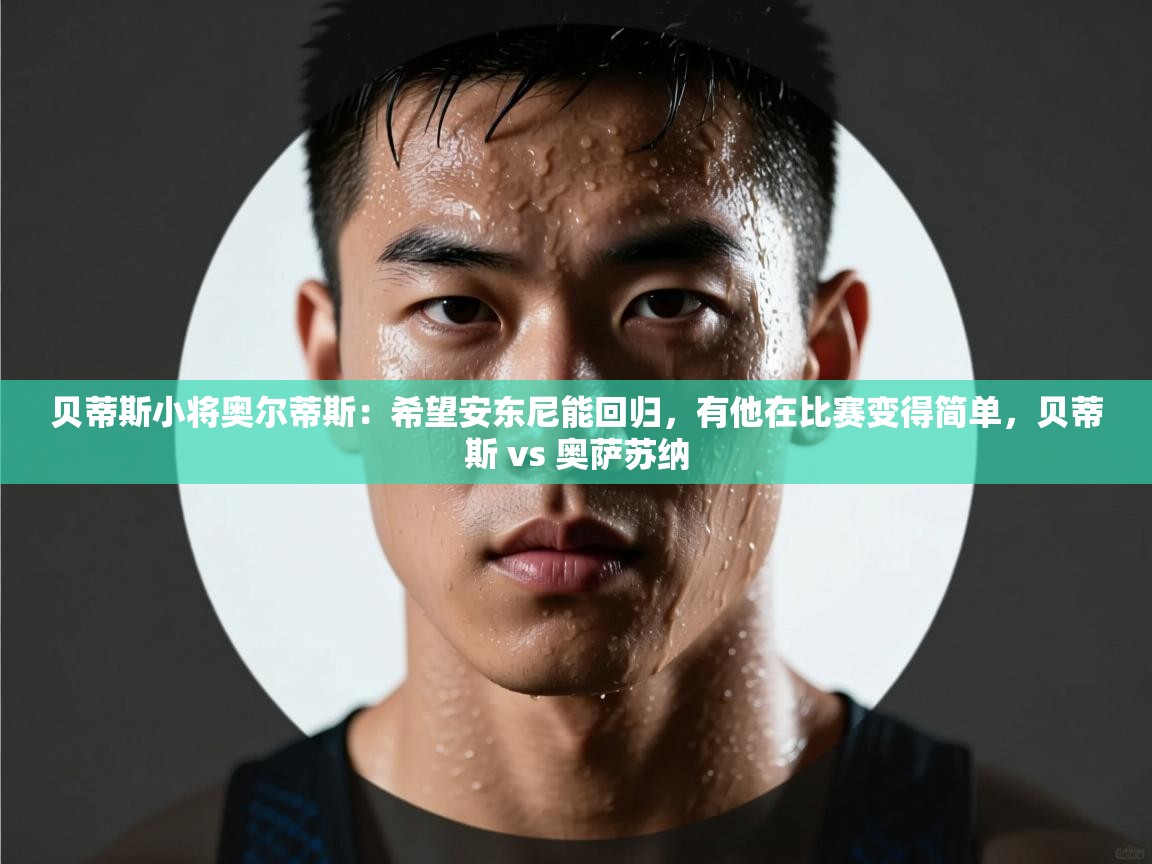 乐动体育官网登录-贝蒂斯小将奥尔蒂斯:希望安东尼能回归,有他在比赛变得简单,贝蒂斯 vs 奥萨苏纳 第4张