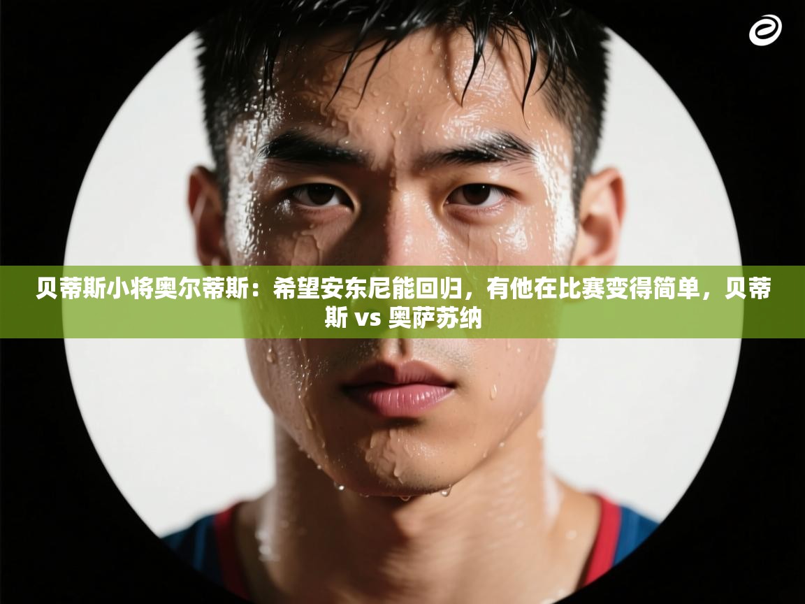 乐动体育官网登录-贝蒂斯小将奥尔蒂斯:希望安东尼能回归,有他在比赛变得简单,贝蒂斯 vs 奥萨苏纳 第3张