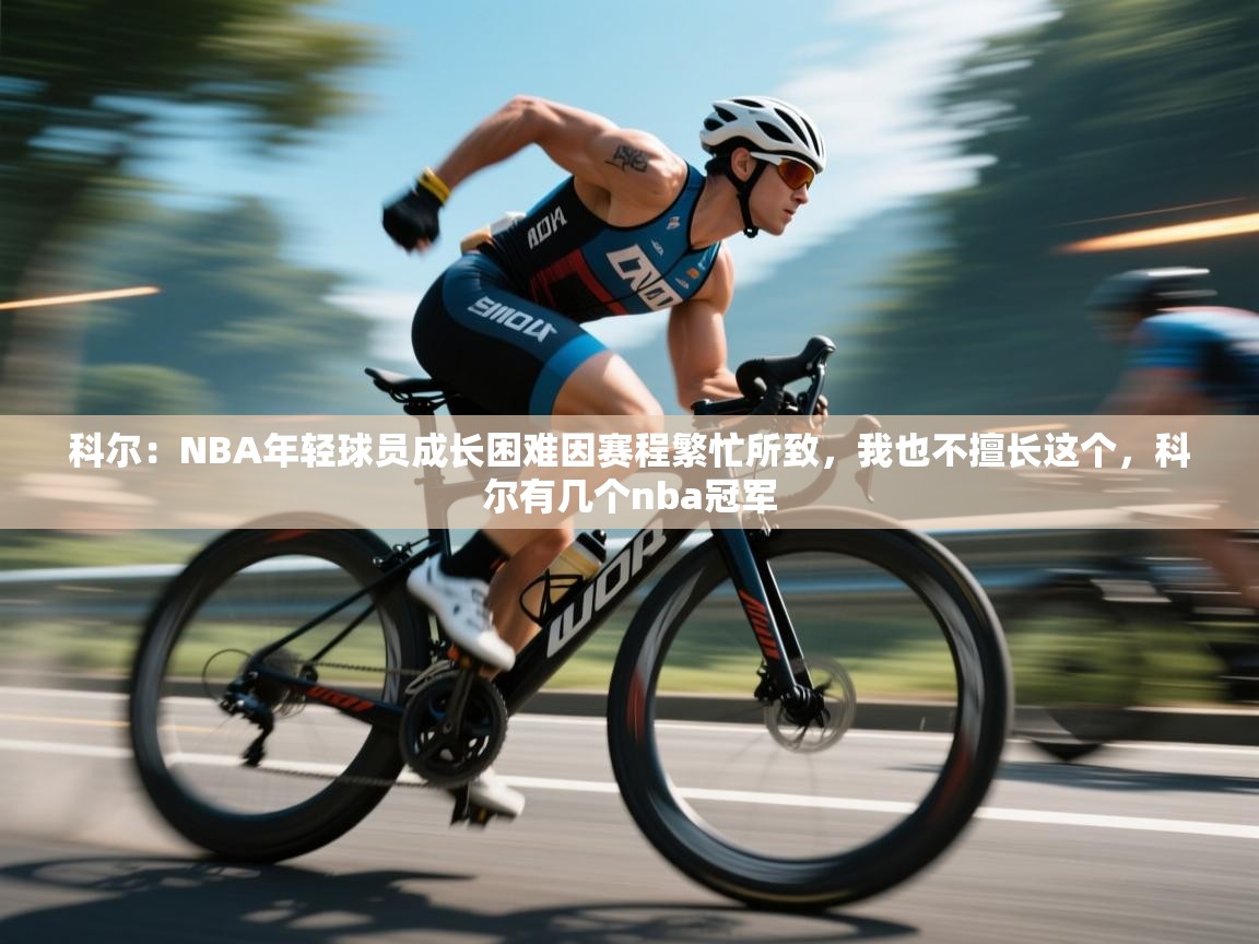乐动体育app下载地址-科尔：NBA年轻球员成长困难因赛程繁忙所致，我也不擅长这个，科尔有几个nba冠军