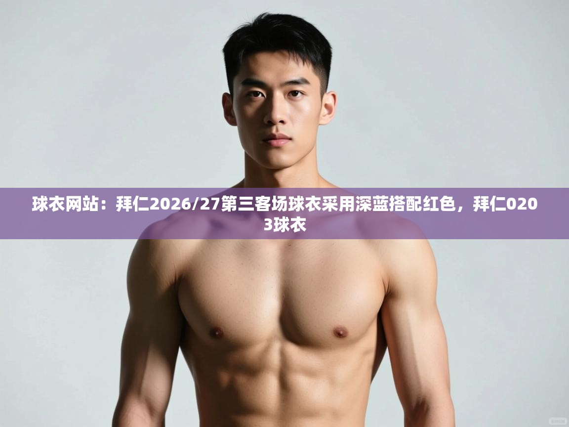 乐动体育app下载优惠-球衣网站：拜仁2026/27第三客场球衣采用深蓝搭配红色，拜仁0203球衣