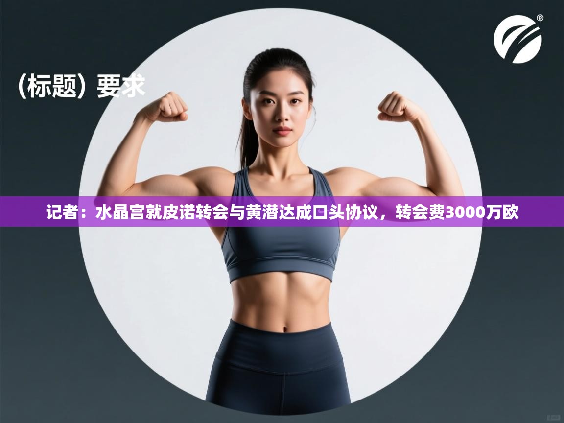 ld乐动体育网页版登录-记者：水晶宫就皮诺转会与黄潜达成口头协议，转会费3000万欧