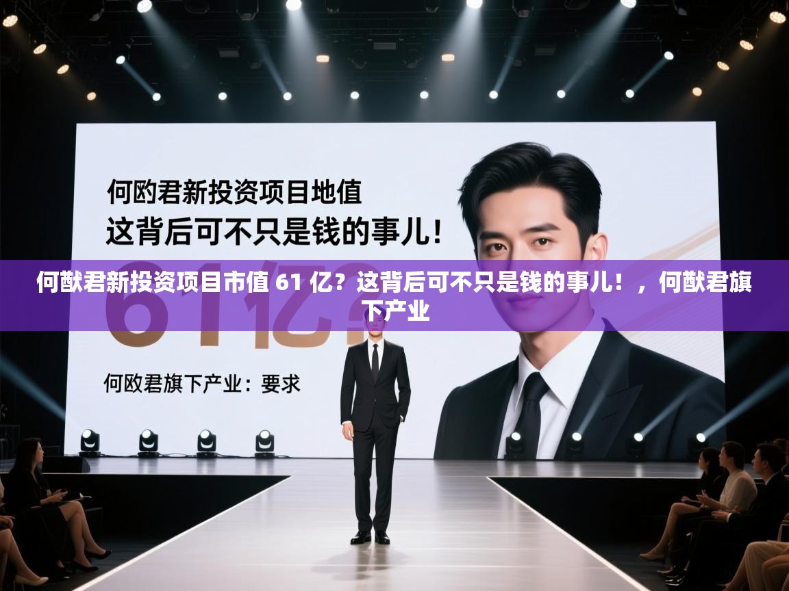 乐动体育娱乐-何猷君新投资项目市值 61 亿?这背后可不只是钱的事儿!,何猷君旗下产业 第2张