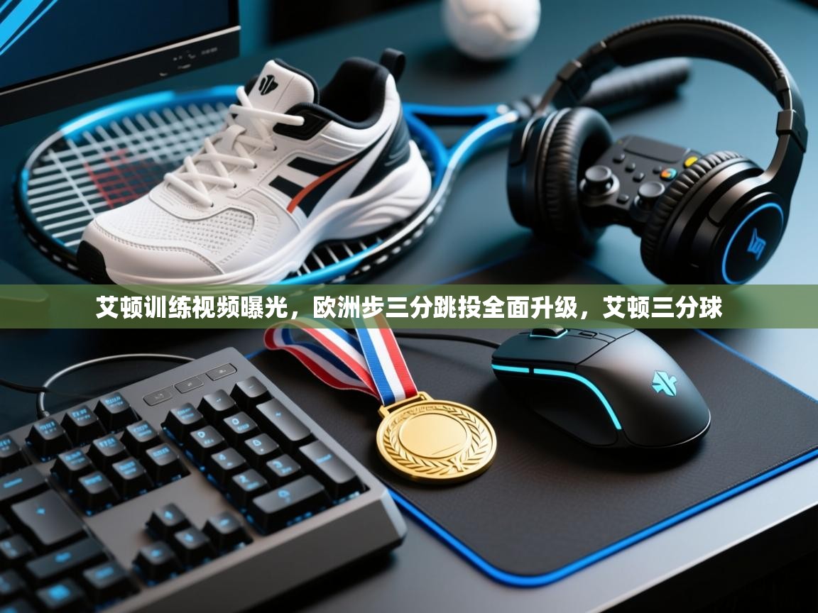 乐动体育app下载评价-艾顿训练视频曝光，欧洲步三分跳投全面升级，艾顿三分球  第1张