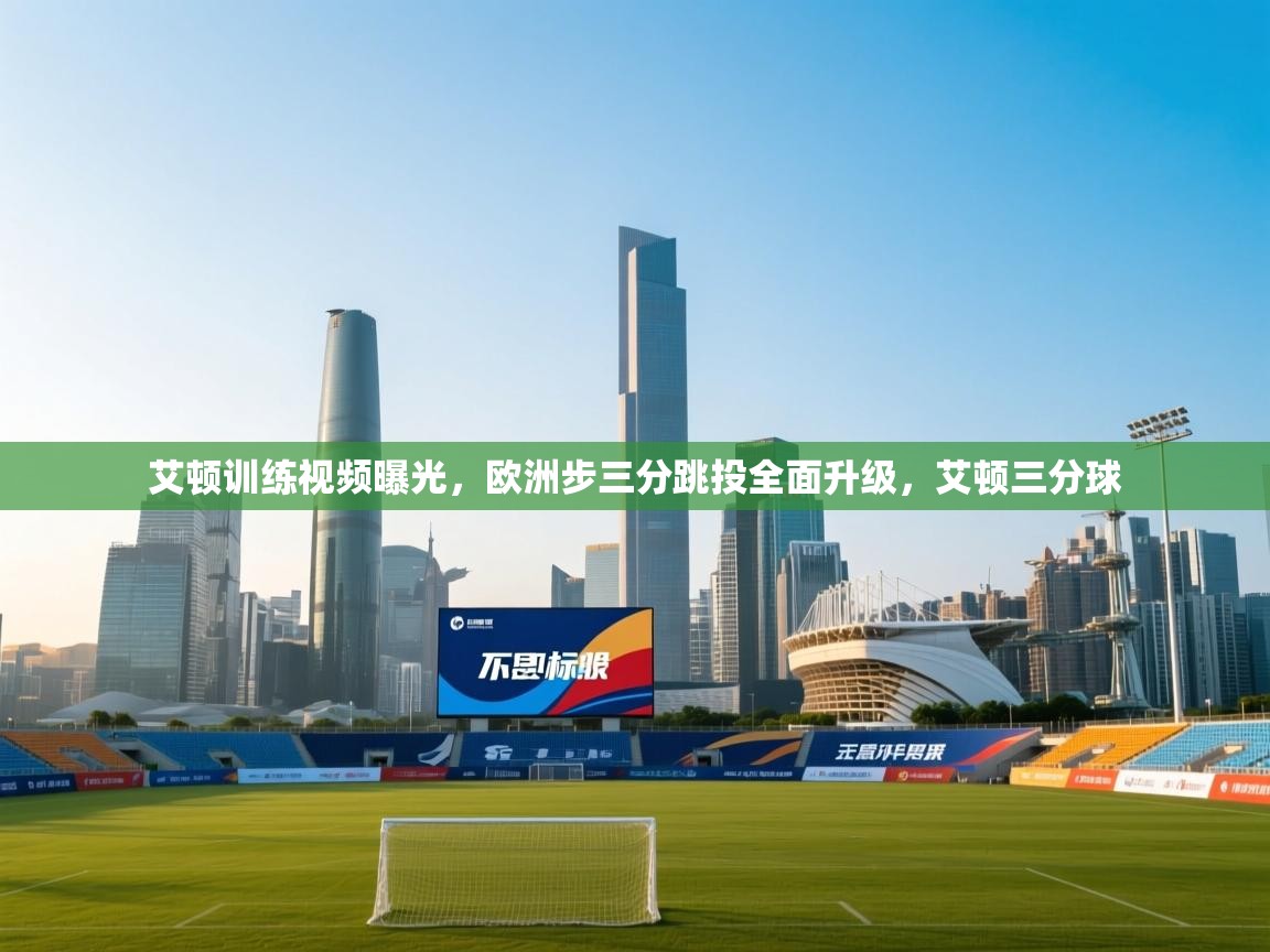 乐动体育app下载评价-艾顿训练视频曝光，欧洲步三分跳投全面升级，艾顿三分球  第3张