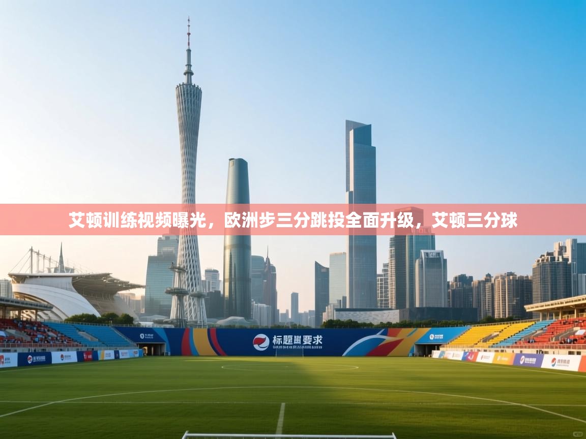 乐动体育app下载评价-艾顿训练视频曝光，欧洲步三分跳投全面升级，艾顿三分球  第4张