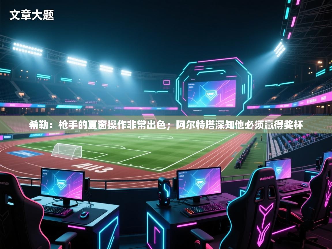 乐动体育官网地址-希勒：枪手的夏窗操作非常出色；阿尔特塔深知他必须赢得奖杯  第1张
