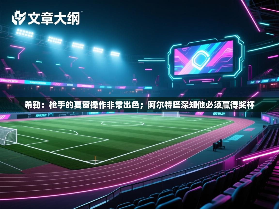 乐动体育官网地址-希勒：枪手的夏窗操作非常出色；阿尔特塔深知他必须赢得奖杯  第3张