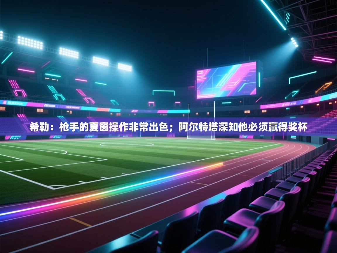 乐动体育官网地址-希勒：枪手的夏窗操作非常出色；阿尔特塔深知他必须赢得奖杯  第4张