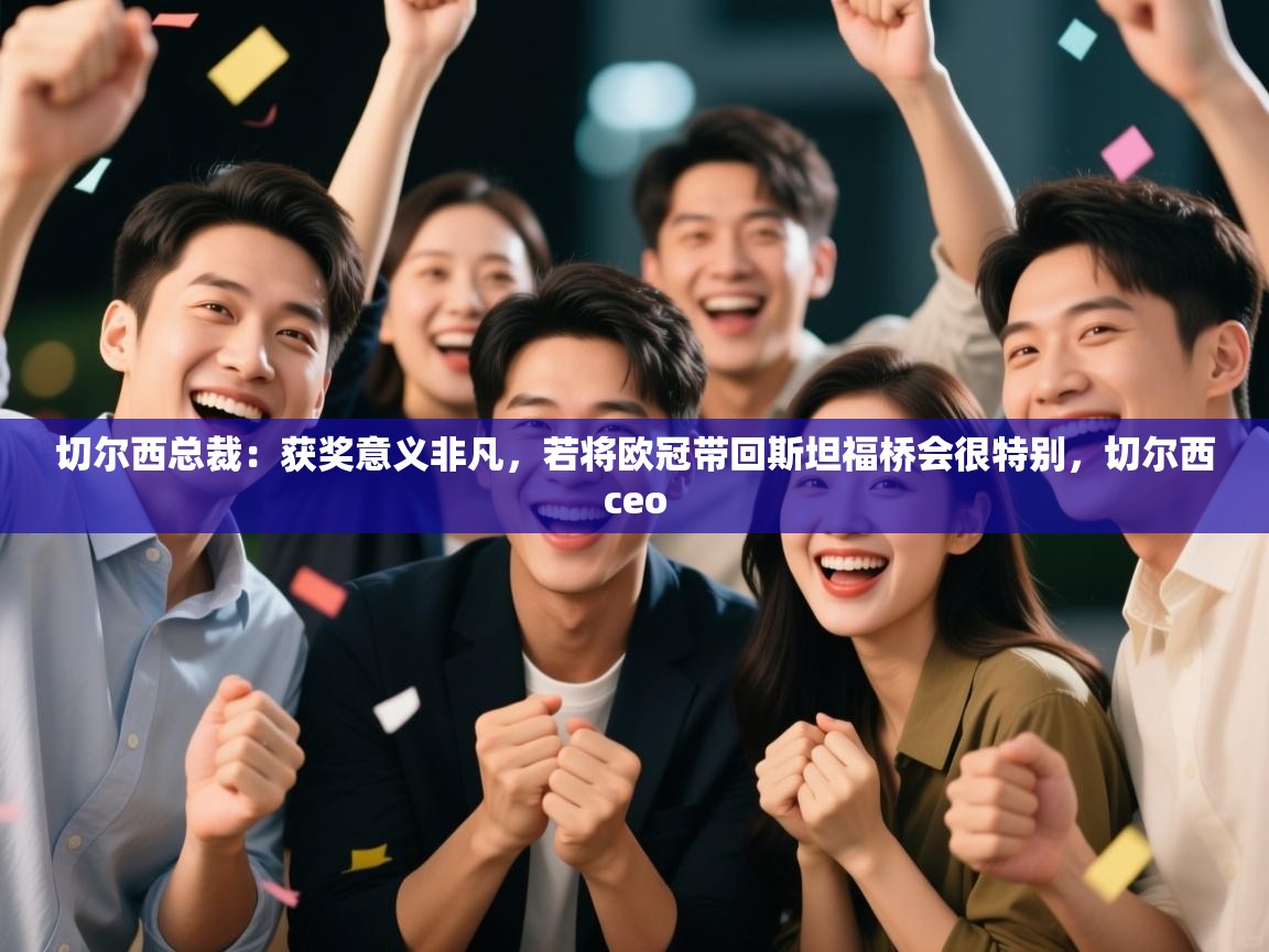 乐动体育直播-切尔西总裁：获奖意义非凡，若将欧冠带回斯坦福桥会很特别，切尔西ceo  第2张