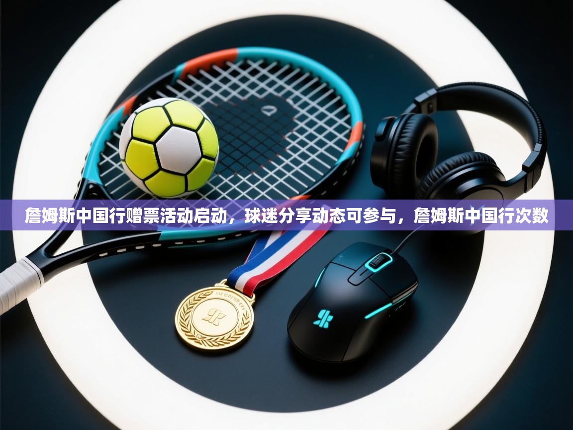 ld乐动体育app官网-詹姆斯中国行赠票活动启动，球迷分享动态可参与，詹姆斯中国行次数