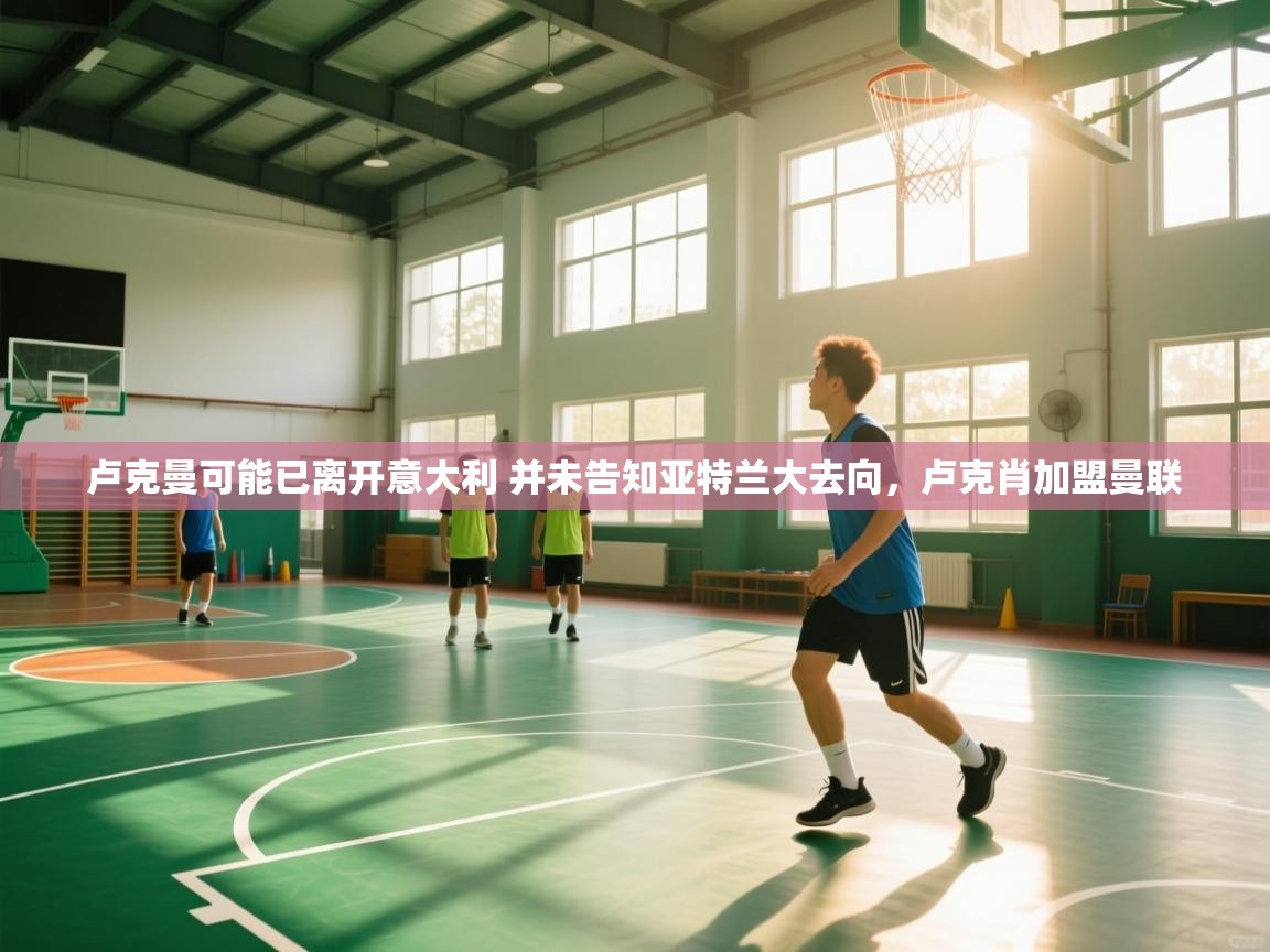 乐动体育社区-卢克曼可能已离开意大利 并未告知亚特兰大去向，卢克肖加盟曼联