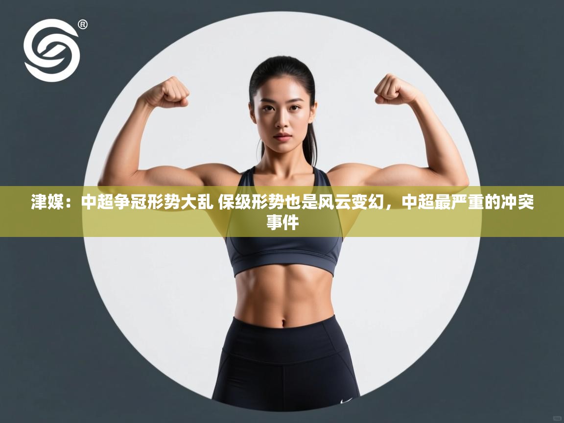 乐动体育app下载教程-津媒:中超争冠形势大乱 保级形势也是风云变幻,中超最严重的冲突事件 第1张