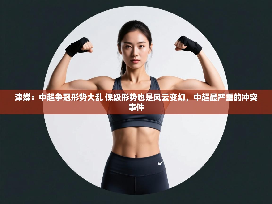 乐动体育app下载教程-津媒:中超争冠形势大乱 保级形势也是风云变幻,中超最严重的冲突事件 第4张