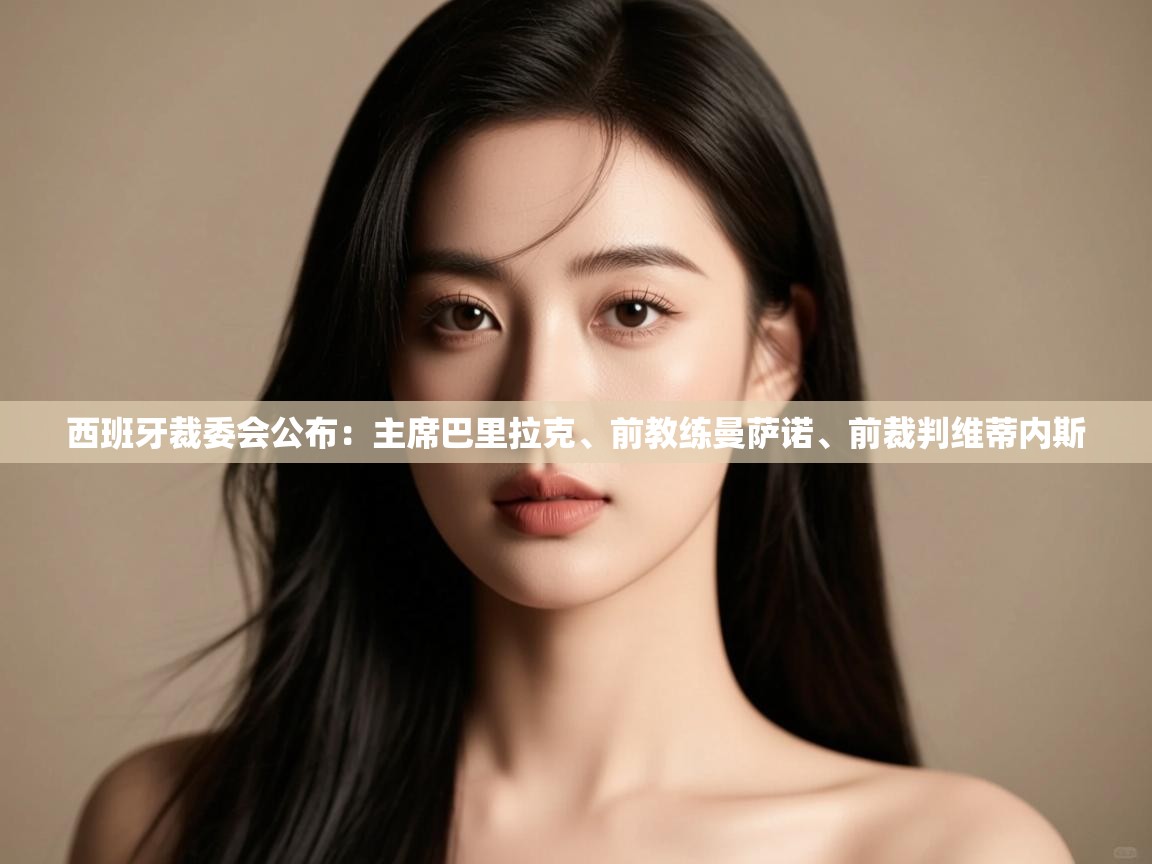 乐动体育官网登录平台-西班牙裁委会公布:主席巴里拉克、前教练曼萨诺、前裁判维蒂内斯 第1张