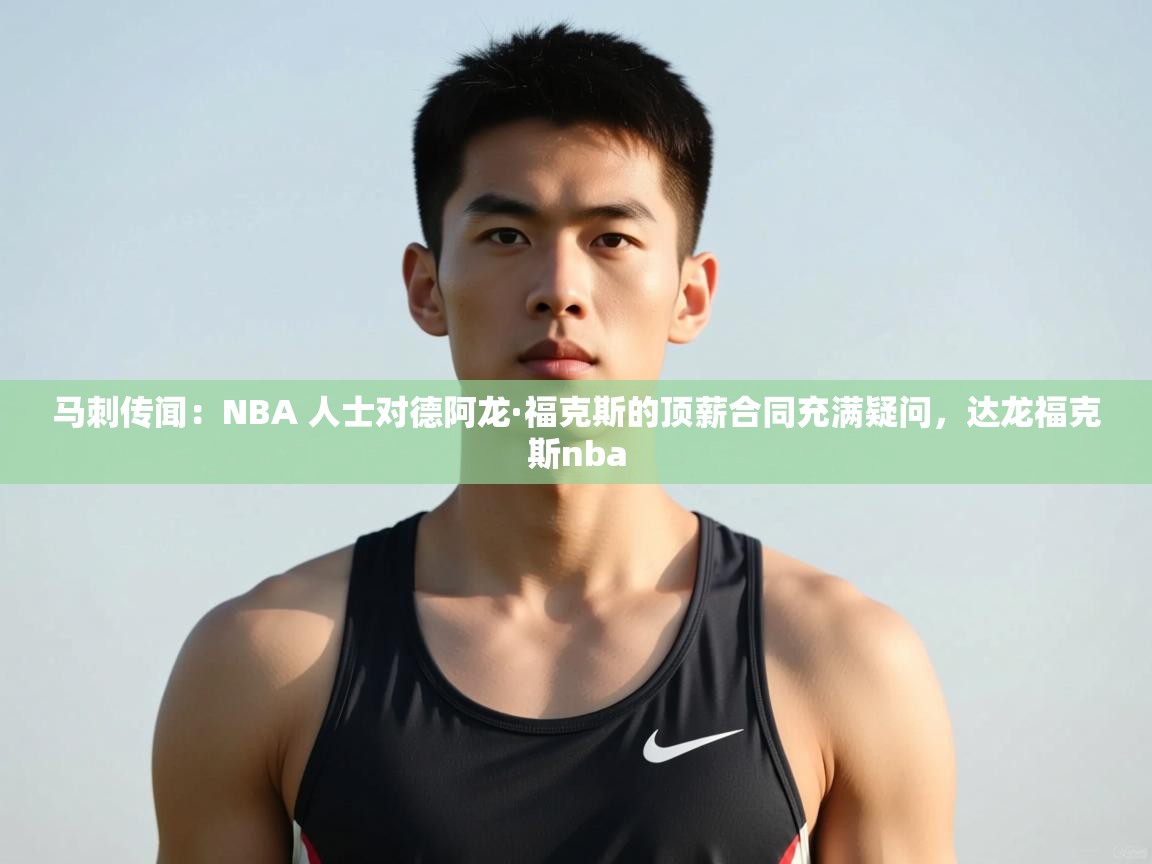 乐动体育app官网-马刺传闻:NBA 人士对德阿龙·福克斯的顶薪合同充满疑问,达龙福克斯nba 第1张