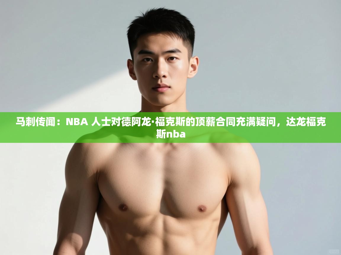 乐动体育app官网-马刺传闻:NBA 人士对德阿龙·福克斯的顶薪合同充满疑问,达龙福克斯nba 第3张