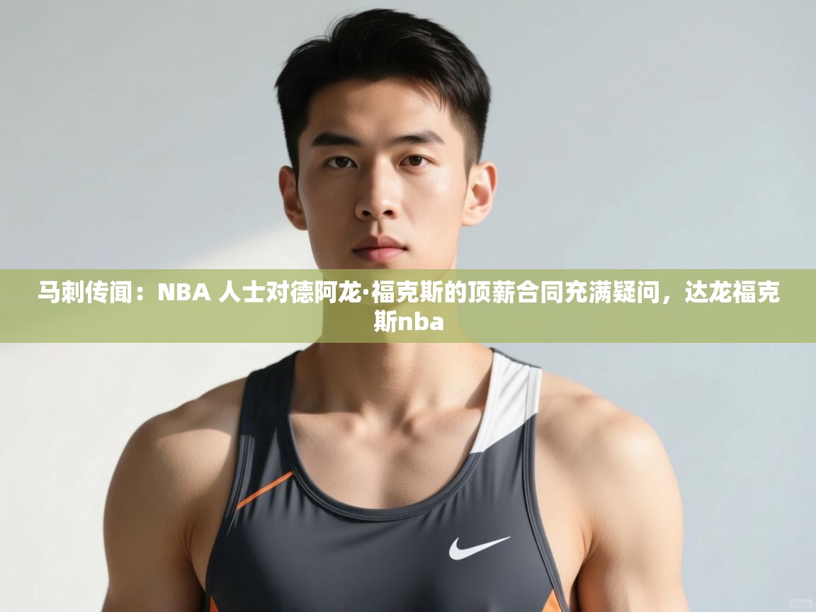 乐动体育app官网-马刺传闻:NBA 人士对德阿龙·福克斯的顶薪合同充满疑问,达龙福克斯nba 第2张