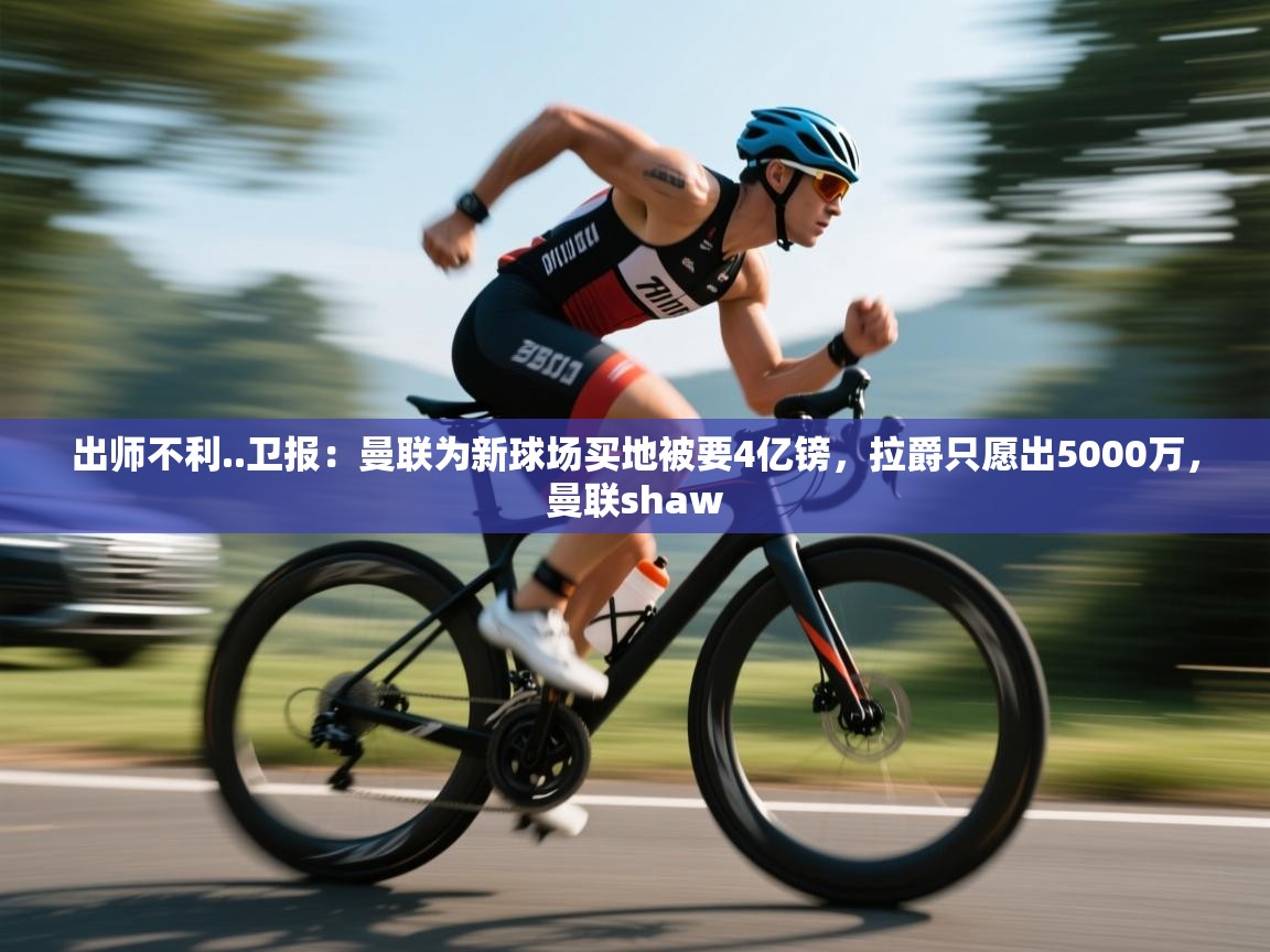 乐动体育app入口ld体育官方入口-出师不利..卫报:曼联为新球场买地被要4亿镑,拉爵只愿出5000万,曼联shaw 第1张