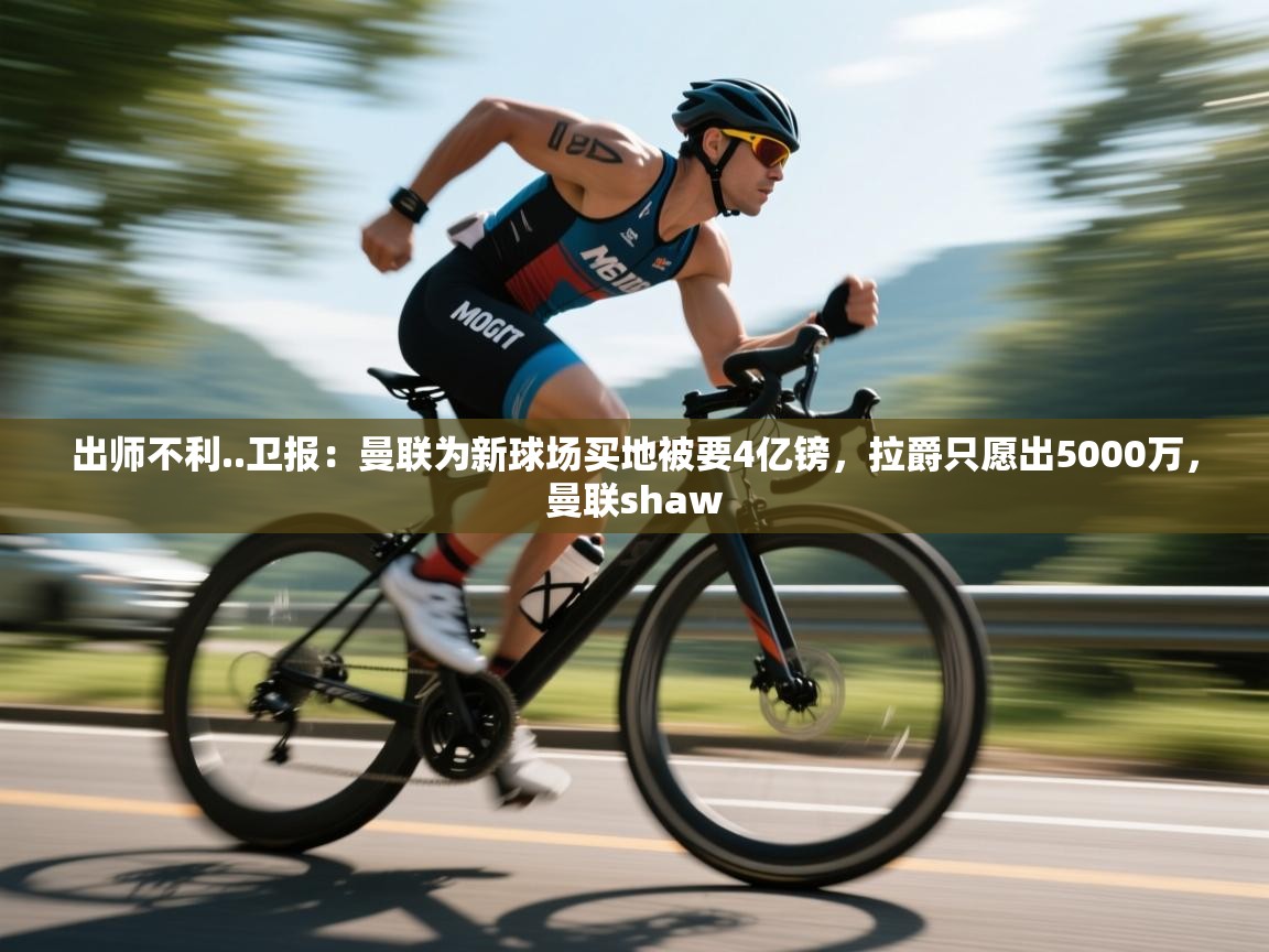 乐动体育app入口ld体育官方入口-出师不利..卫报:曼联为新球场买地被要4亿镑,拉爵只愿出5000万,曼联shaw 第3张