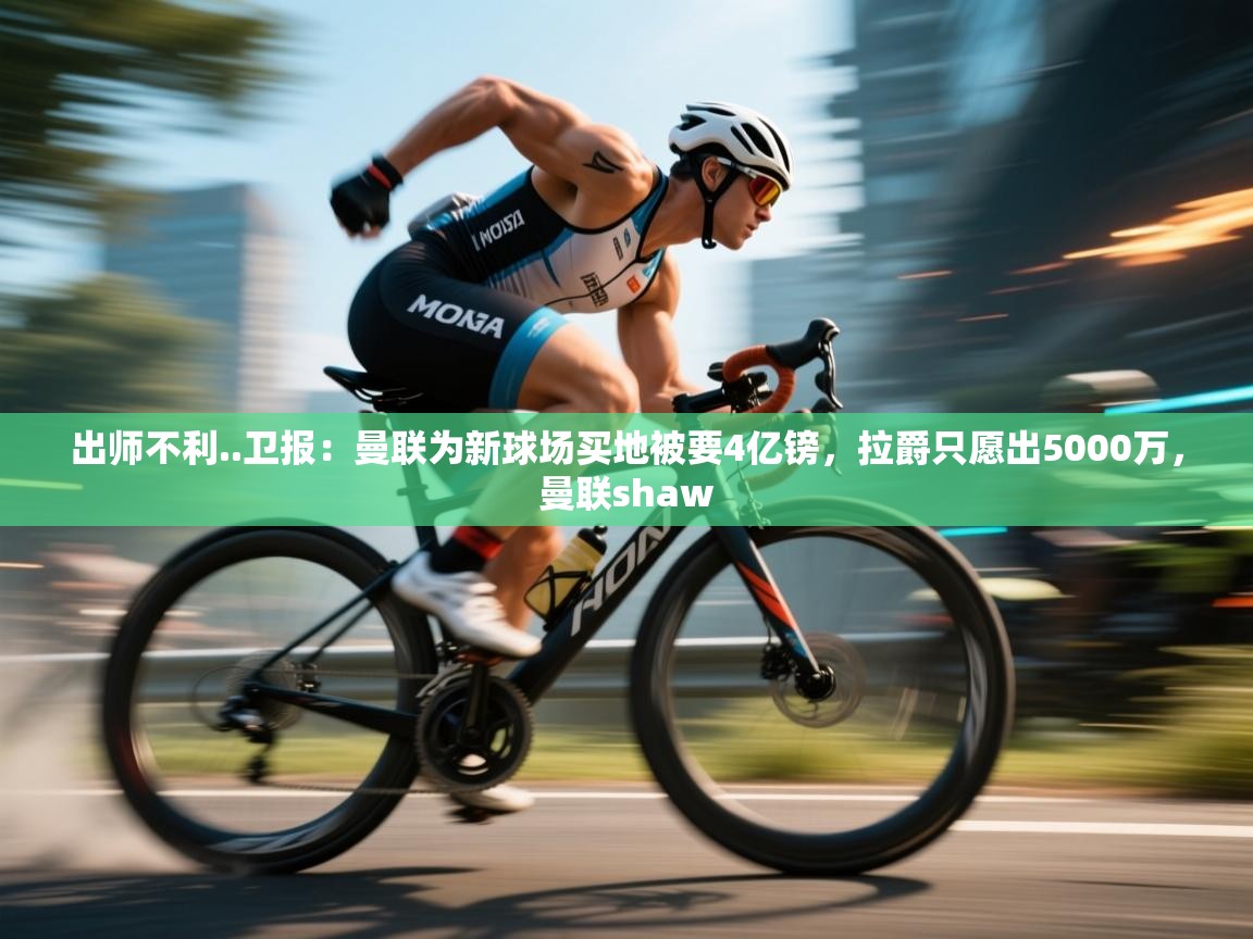 乐动体育app入口ld体育官方入口-出师不利..卫报:曼联为新球场买地被要4亿镑,拉爵只愿出5000万,曼联shaw 第2张