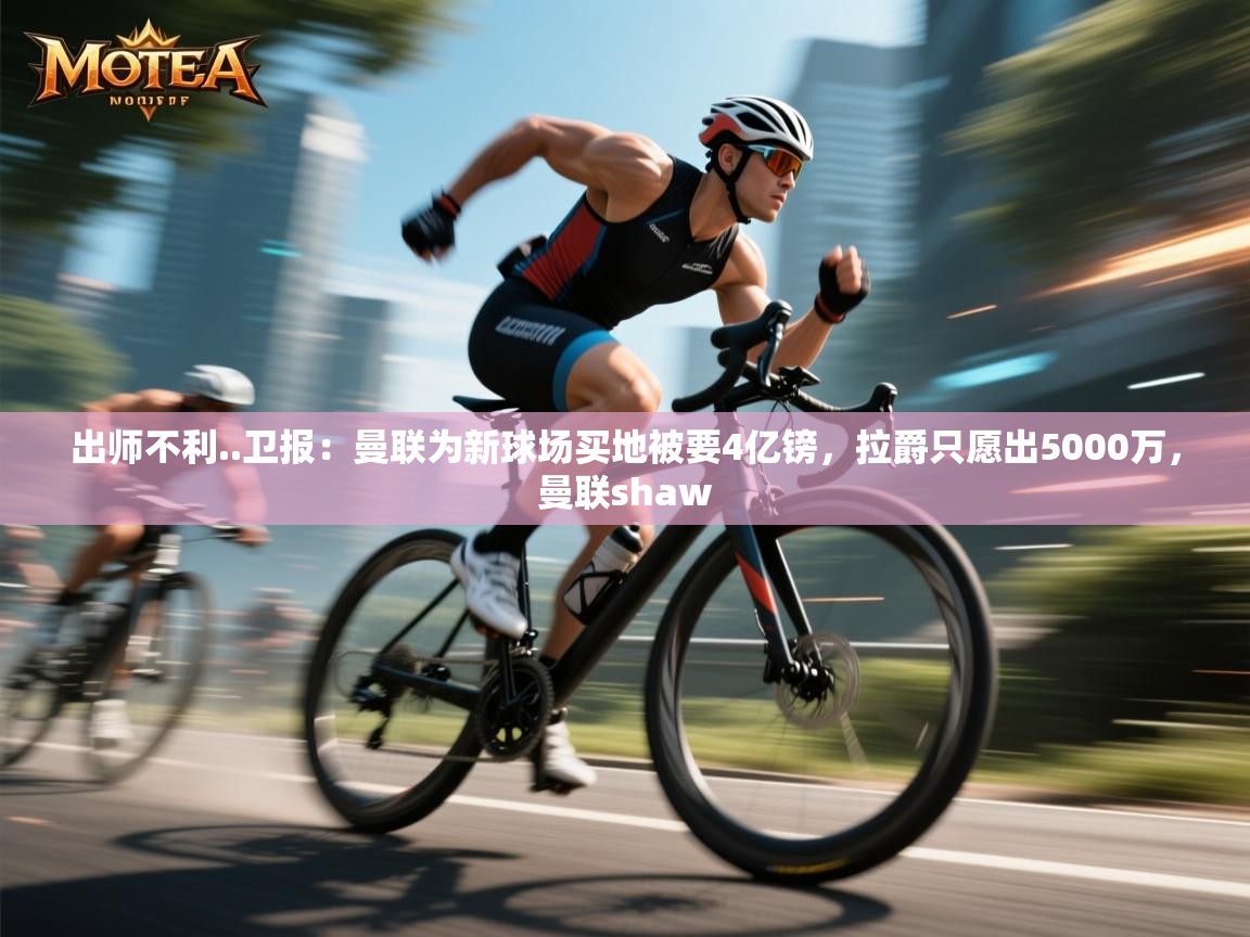 乐动体育app入口ld体育官方入口-出师不利..卫报:曼联为新球场买地被要4亿镑,拉爵只愿出5000万,曼联shaw 第4张