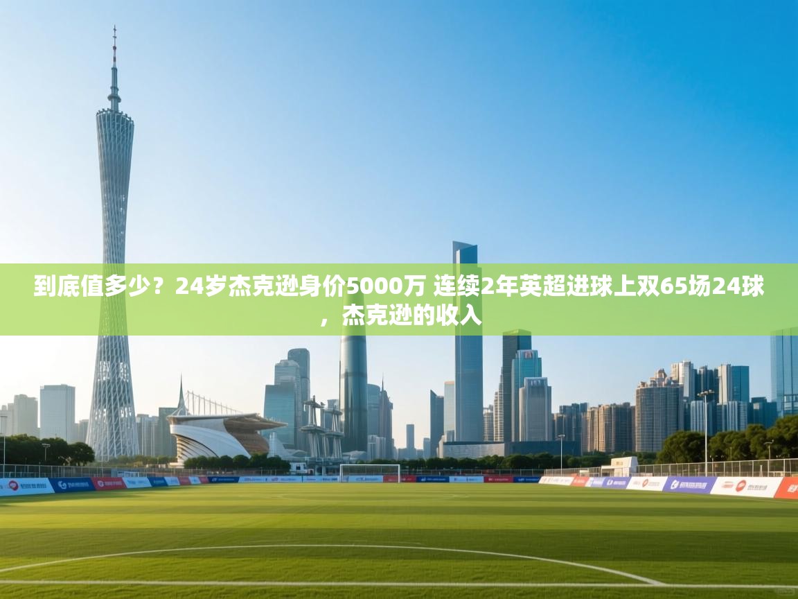 南通乐动体育发展有限公司官网-到底值多少？24岁杰克逊身价5000万 连续2年英超进球上双65场24球，杰克逊的收入  第1张