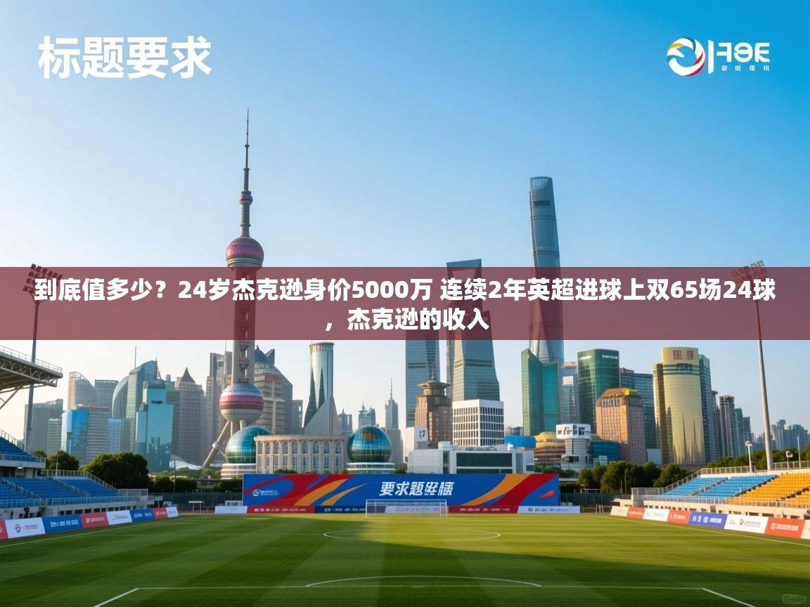 南通乐动体育发展有限公司官网-到底值多少？24岁杰克逊身价5000万 连续2年英超进球上双65场24球，杰克逊的收入  第2张