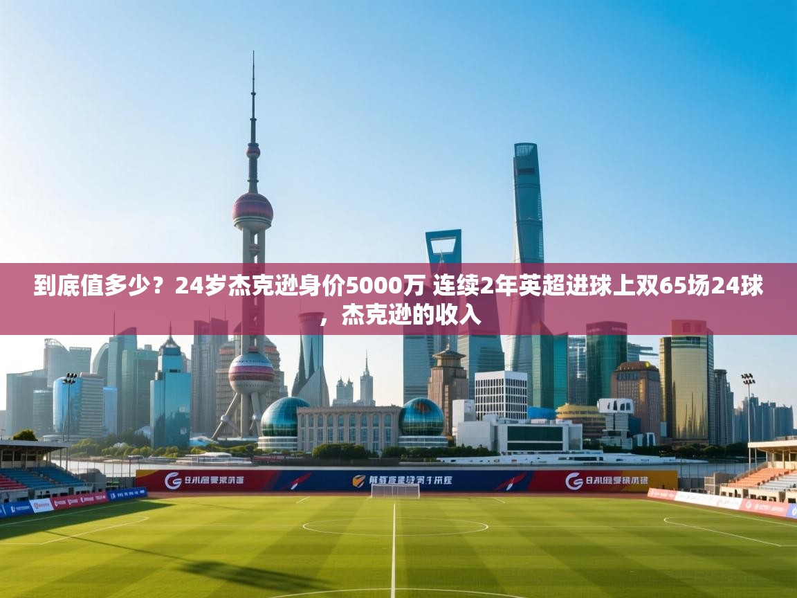 南通乐动体育发展有限公司官网-到底值多少？24岁杰克逊身价5000万 连续2年英超进球上双65场24球，杰克逊的收入  第3张