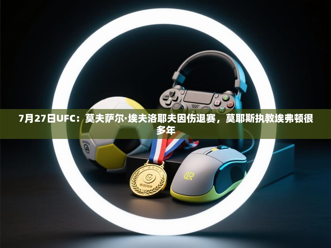 乐动体育app下载评价-7月27日UFC:莫夫萨尔·埃夫洛耶夫因伤退赛,莫耶斯执教埃弗顿很多年 第3张