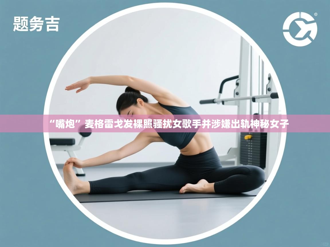 乐动ld体育直播-“嘴炮”麦格雷戈发裸照骚扰女歌手并涉嫌出轨神秘女子 第4张