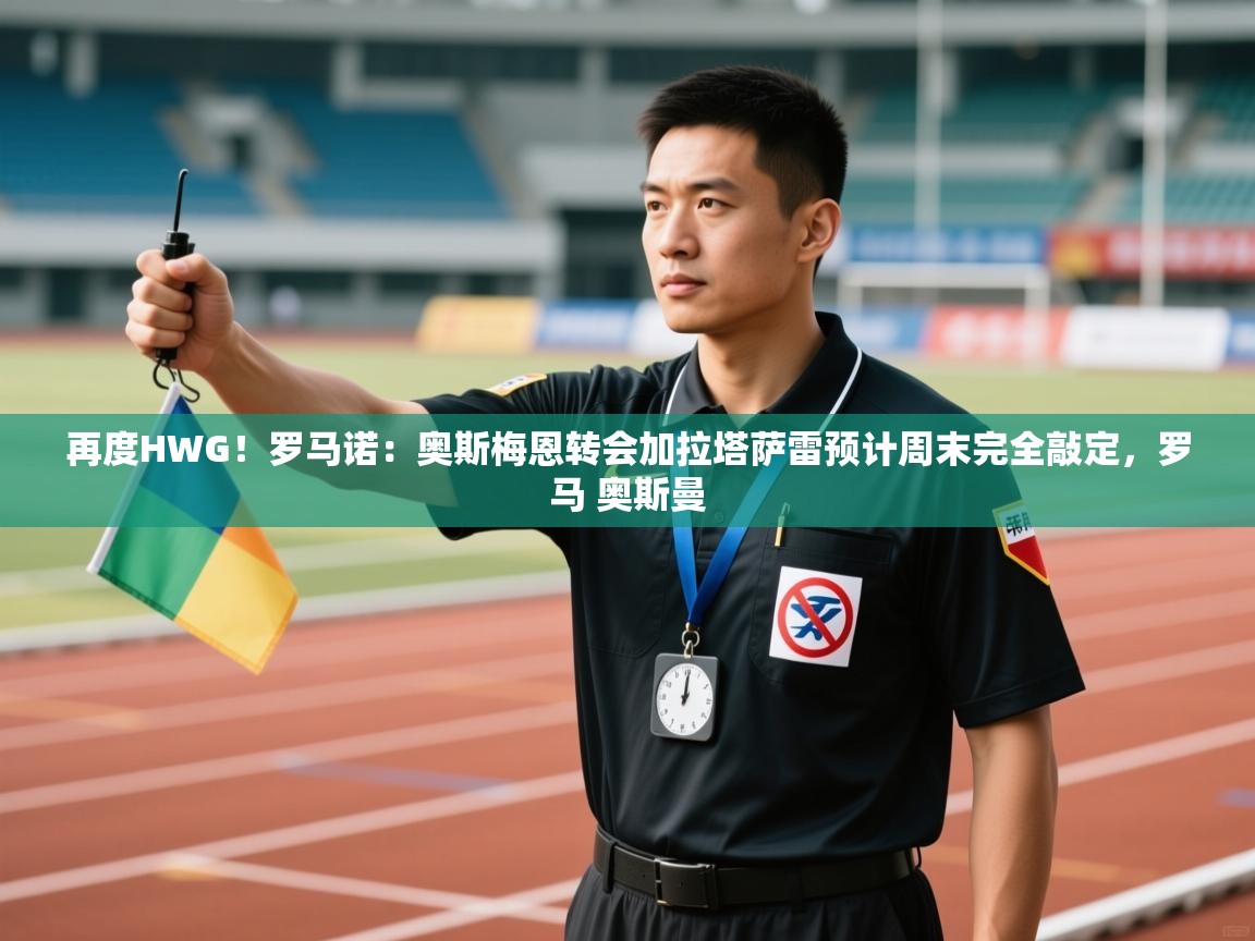 乐动体育直播-再度HWG！罗马诺：奥斯梅恩转会加拉塔萨雷预计周末完全敲定，罗马 奥斯曼