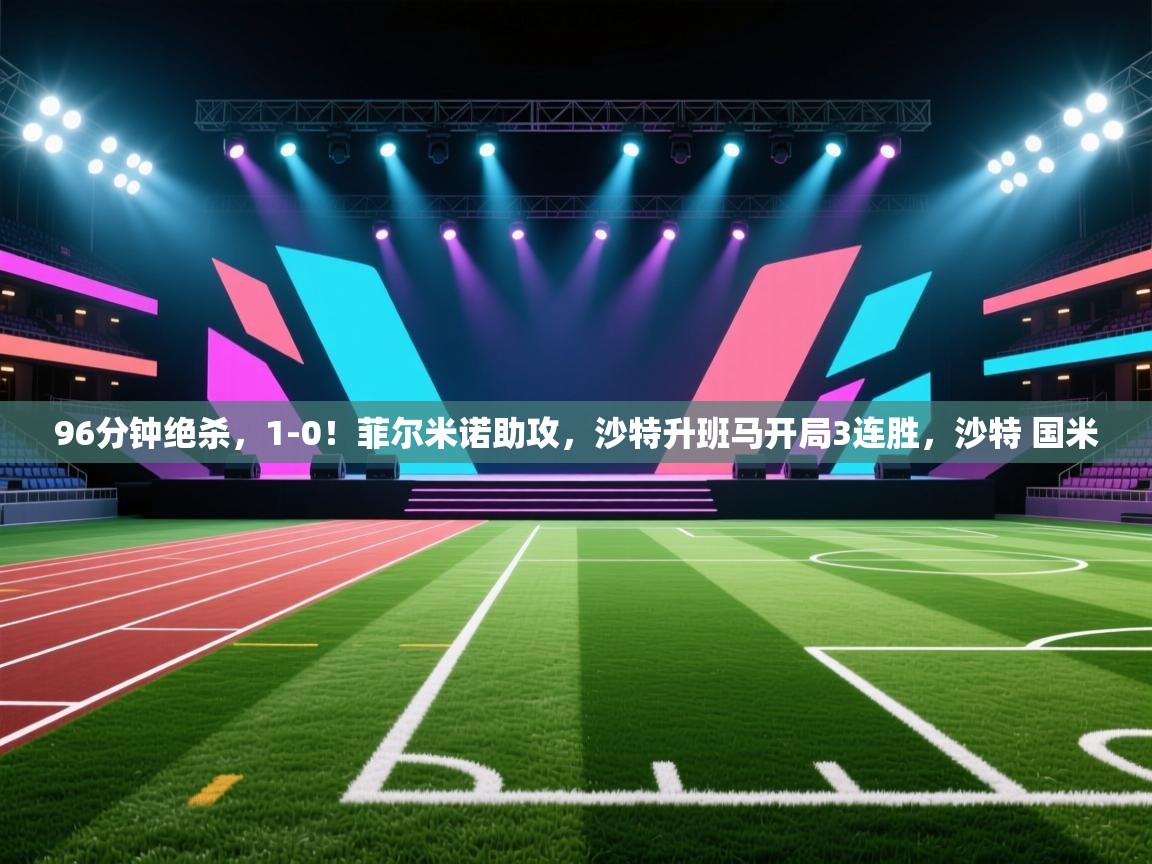 乐动体育app下载官网-96分钟绝杀,1-0!菲尔米诺助攻,沙特升班马开局3连胜,沙特 国米 第1张