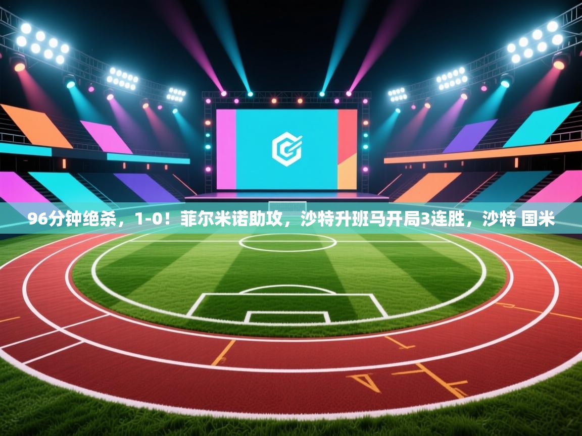 乐动体育app下载官网-96分钟绝杀,1-0!菲尔米诺助攻,沙特升班马开局3连胜,沙特 国米 第2张