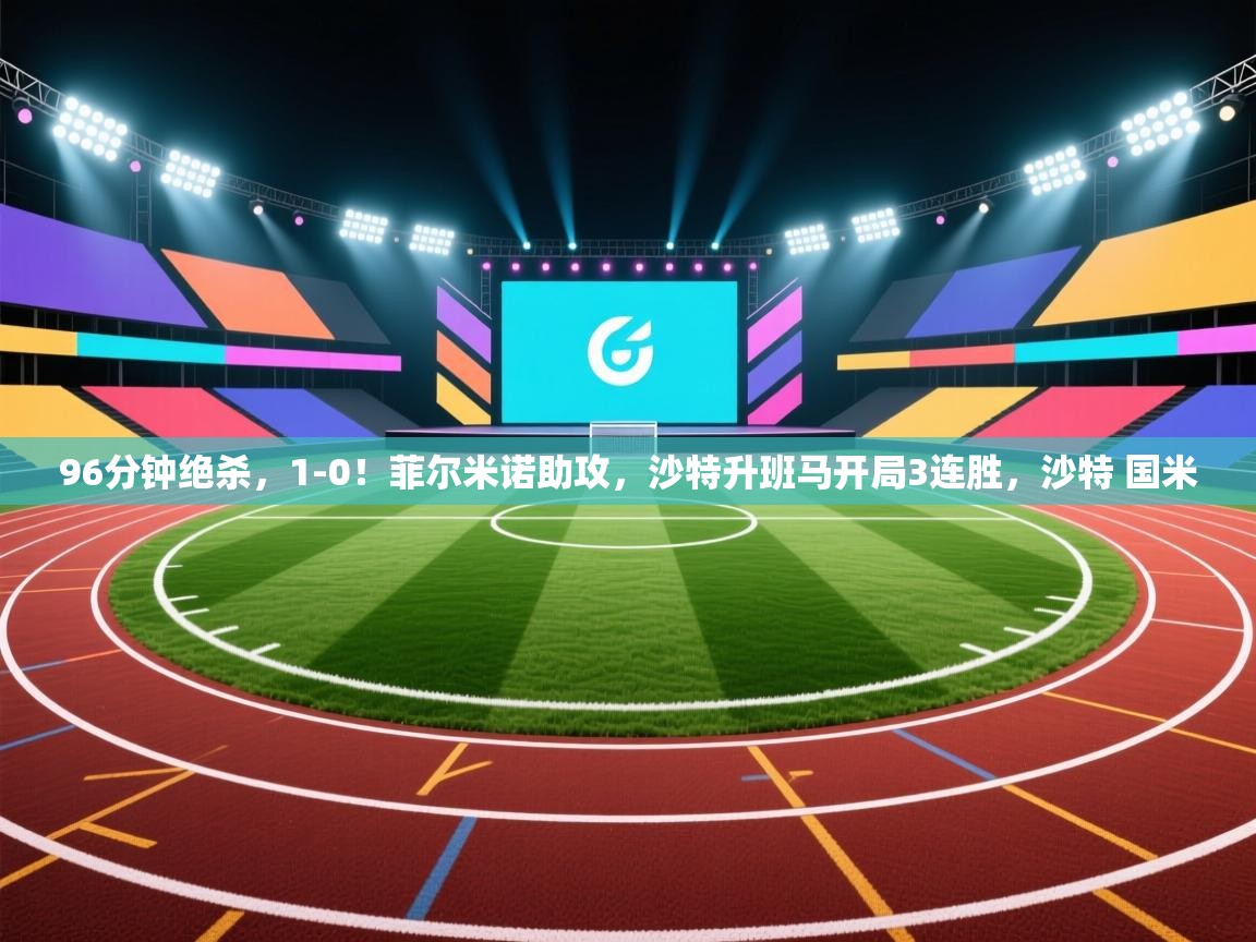 乐动体育app下载官网-96分钟绝杀,1-0!菲尔米诺助攻,沙特升班马开局3连胜,沙特 国米 第3张