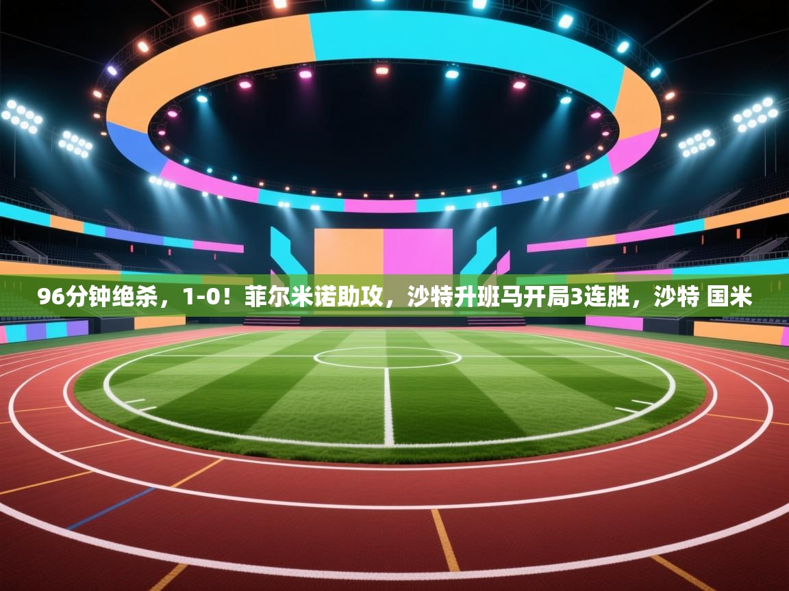 乐动体育app下载官网-96分钟绝杀,1-0!菲尔米诺助攻,沙特升班马开局3连胜,沙特 国米 第4张