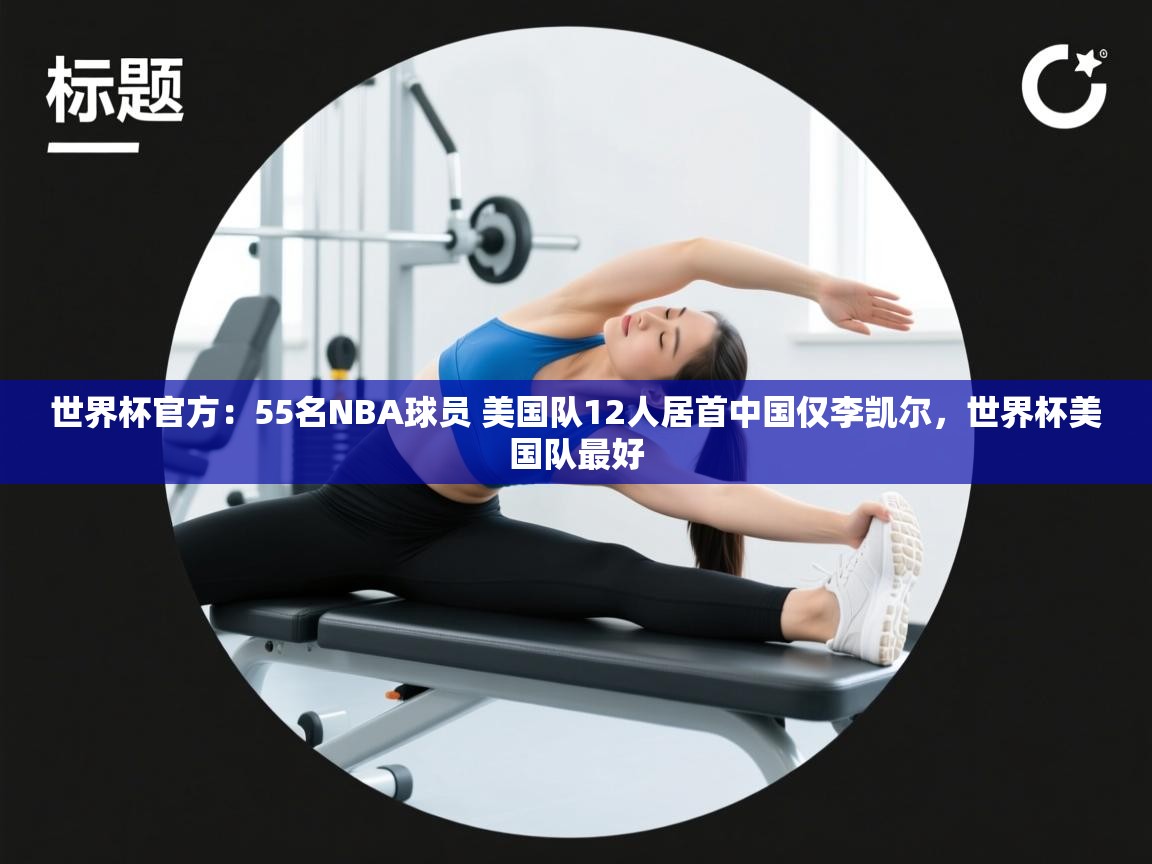 乐动ld体育直播-世界杯官方:55名NBA球员 美国队12人居首中国仅李凯尔,世界杯美国队最好