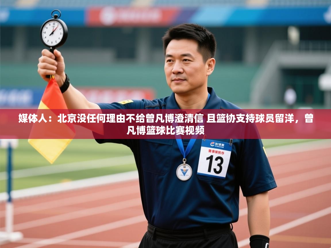 乐动体育官网-媒体人：北京没任何理由不给曾凡博澄清信 且篮协支持球员留洋，曾凡博篮球比赛视频