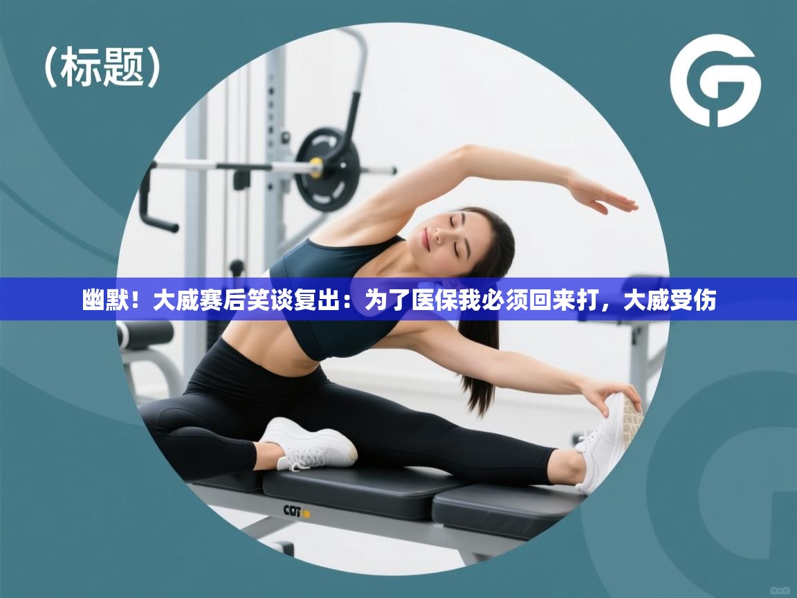 乐动天下(北京)体育科技有限公司-幽默!大威赛后笑谈复出:为了医保我必须回来打,大威受伤 第1张